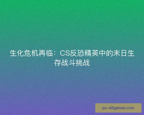 生化危机再临：CS反恐精英中的末日生存战斗挑战