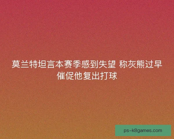 莫兰特坦言本赛季感到失望 称灰熊过早催促他复出打球