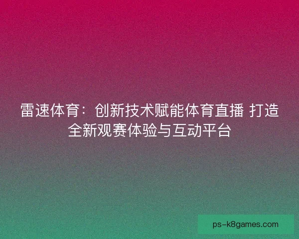雷速体育:创新技术赋能体育直播 打造全新观赛体验与互动平台 雷速体育:创新技术赋能体育直播 打造全新观赛体验与互动平台