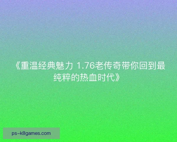 《重温经典魅力 1.76老传奇带你回到最纯粹的热血时代》
