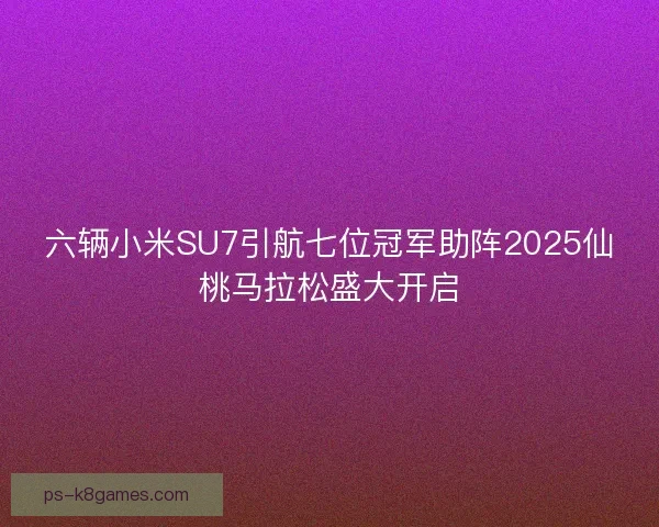 六辆小米SU7引航七位冠军助阵2025仙桃马拉松盛大开启