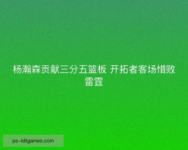杨瀚森贡献三分五篮板 开拓者客场惜败雷霆