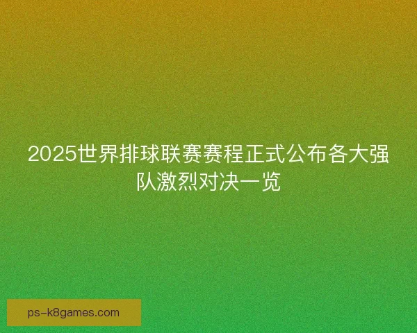 2025世界排球联赛赛程正式公布各大强队激烈对决一览