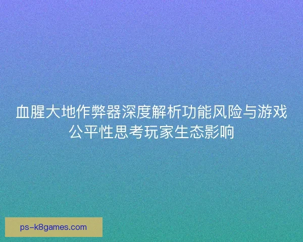 血腥大地作弊器深度解析功能风险与游戏公平性思考玩家生态影响