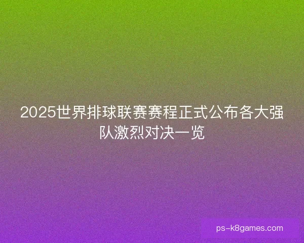 2025世界排球联赛赛程正式公布各大强队激烈对决一览