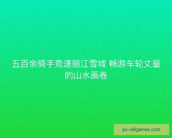 五百余骑手竞速丽江雪域 畅游车轮丈量的山水画卷