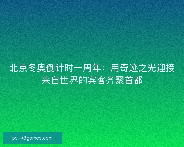 北京冬奥倒计时一周年：用奇迹之光迎接来自世界的宾客齐聚首都