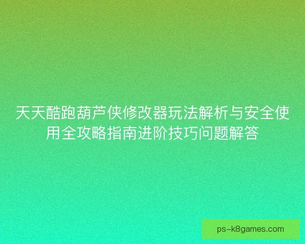 天天酷跑葫芦侠修改器玩法解析与安全使用全攻略指南进阶技巧问题解答