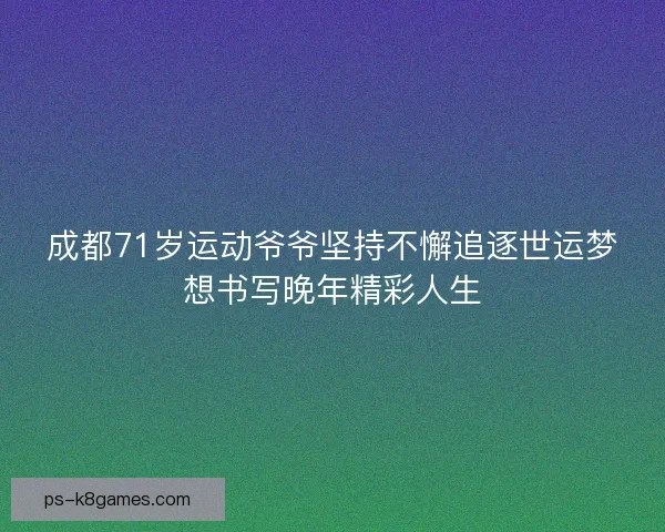 成都71岁运动爷爷坚持不懈追逐世运梦想书写晚年精彩人生