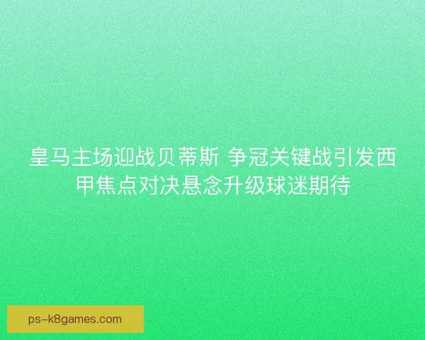 皇马主场迎战贝蒂斯 争冠关键战引发西甲焦点对决悬念升级球迷期待