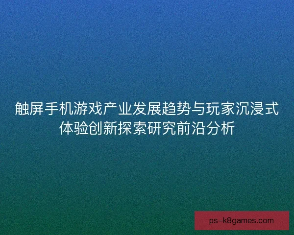 触屏手机游戏产业发展趋势与玩家沉浸式体验创新探索研究前沿分析