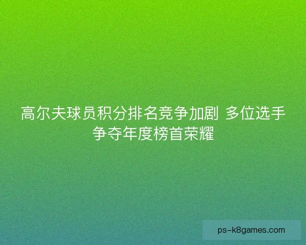 高尔夫球员积分排名竞争加剧 多位选手争夺年度榜首荣耀 高尔夫球员积分排名竞争加剧 多位选手争夺年度榜首荣耀