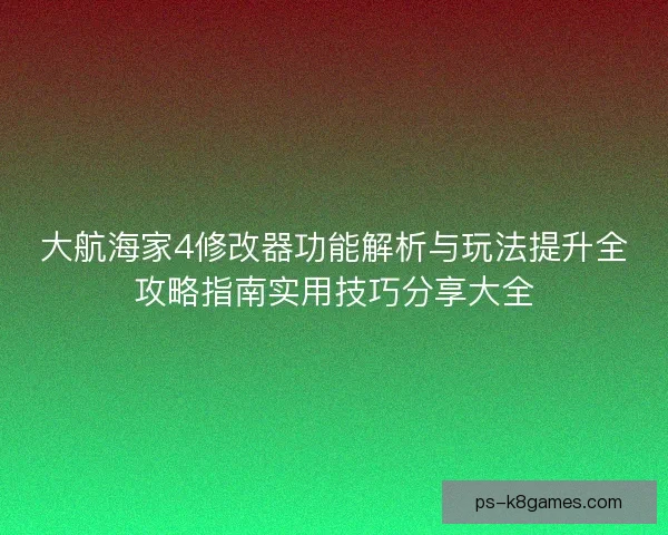 大航海家4修改器功能解析与玩法提升全攻略指南实用技巧分享大全