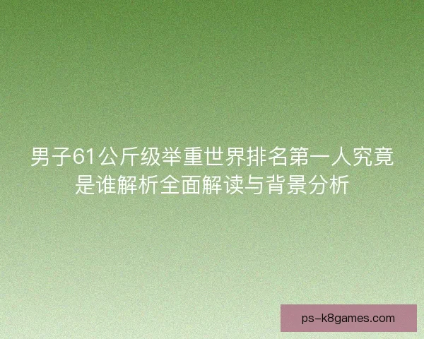男子61公斤级举重世界排名第一人究竟是谁解析全面解读与背景分析 男子61公斤级举重世界排名第一人究竟是谁解析全面解读与背景分析