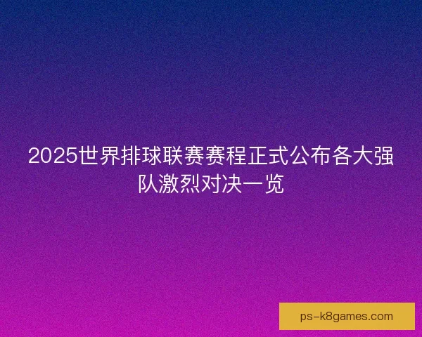 2025世界排球联赛赛程正式公布各大强队激烈对决一览 2025世界排球联赛赛程正式公布各大强队激烈对决一览