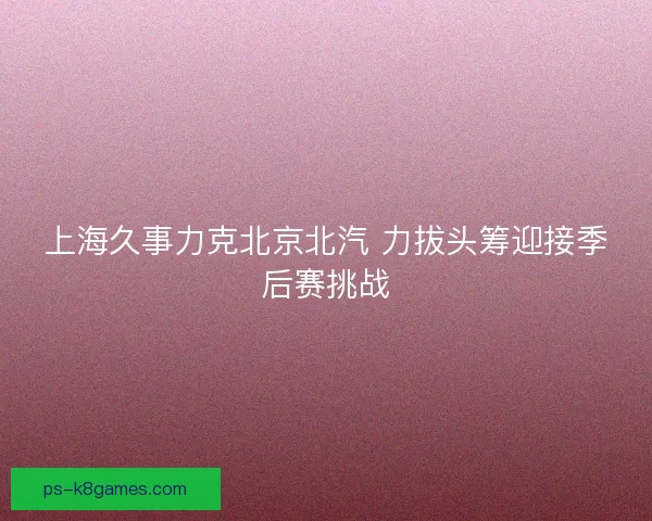 上海久事力克北京北汽 力拔头筹迎接季后赛挑战