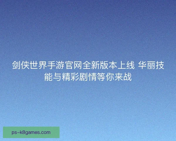 剑侠世界手游官网全新版本上线 华丽技能与精彩剧情等你来战 剑侠世界手游官网全新版本上线 华丽技能与精彩剧情等你来战