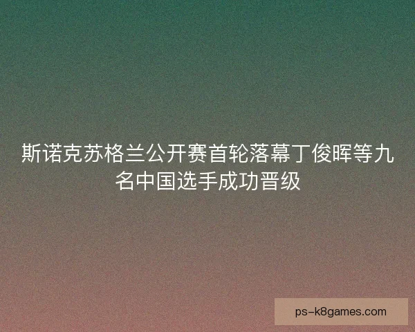斯诺克苏格兰公开赛首轮落幕丁俊晖等九名中国选手成功晋级