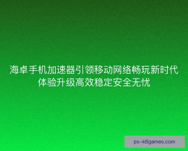 海卓手机加速器引领移动网络畅玩新时代体验升级高效稳定安全无忧