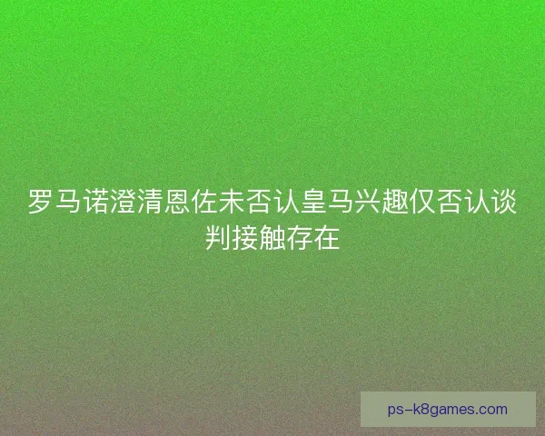 罗马诺澄清恩佐未否认皇马兴趣仅否认谈判接触存在