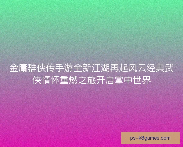 金庸群侠传手游全新江湖再起风云经典武侠情怀重燃之旅开启掌中世界