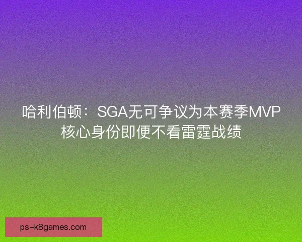 哈利伯顿：SGA无可争议为本赛季MVP核心身份即便不看雷霆战绩