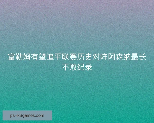 富勒姆有望追平联赛历史对阵阿森纳最长不败纪录