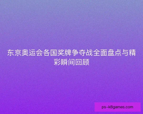 东京奥运会各国奖牌争夺战全面盘点与精彩瞬间回顾